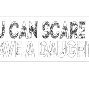 you can not scare me i have a daughter,h