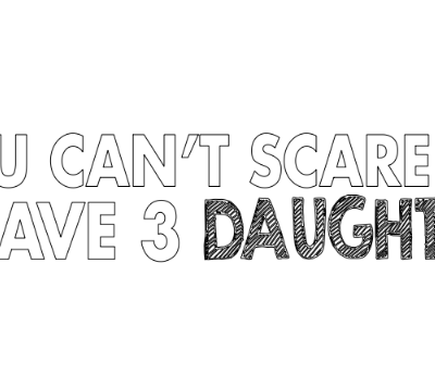 you can not scare me i have 3 daughters